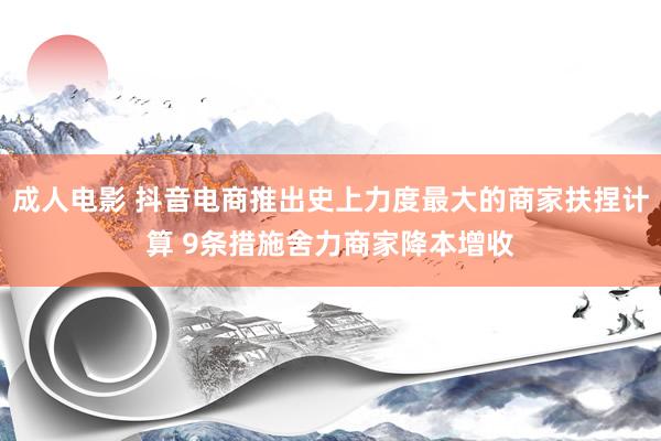 成人电影 抖音电商推出史上力度最大的商家扶捏计算 9条措施舍力商家降本增收