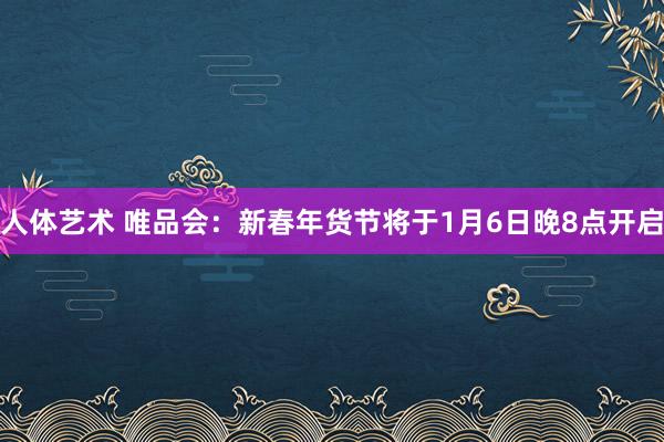 人体艺术 唯品会：新春年货节将于1月6日晚8点开启