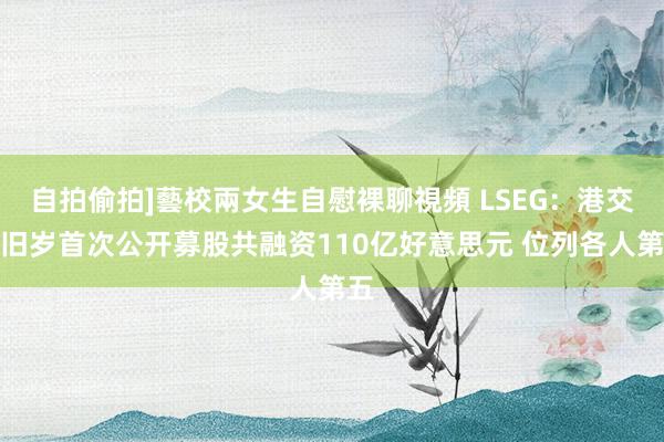 自拍偷拍]藝校兩女生自慰裸聊視頻 LSEG：港交所旧岁首次公开募股共融资110亿好意思元 位列各人第五