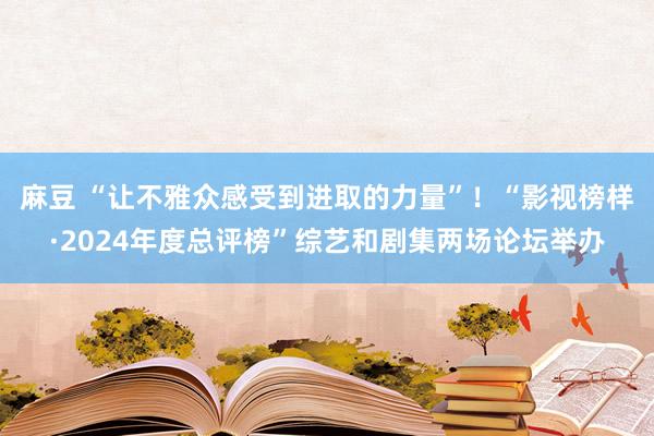 麻豆 “让不雅众感受到进取的力量”！“影视榜样·2024年度总评榜”综艺和剧集两场论坛举办