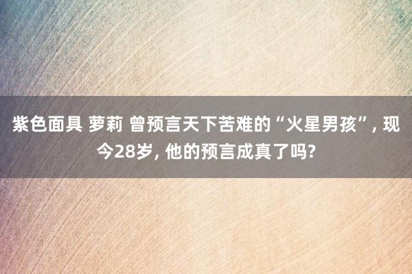 紫色面具 萝莉 曾预言天下苦难的“火星男孩”， 现今28岁， 他的预言成真了吗?