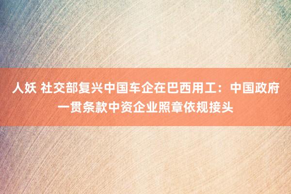 人妖 社交部复兴中国车企在巴西用工：中国政府一贯条款中资企业照章依规接头