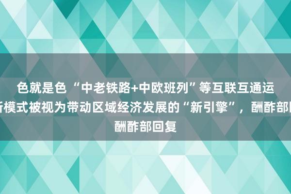 色就是色 “中老铁路+中欧班列”等互联互通运载新模式被视为带动区域经济发展的“新引擎”，酬酢部回复