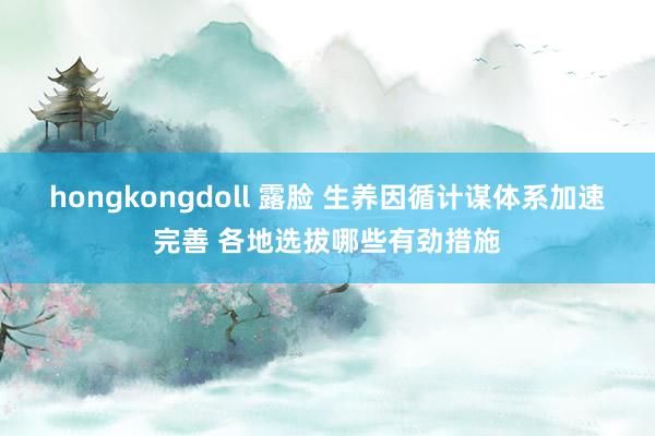 hongkongdoll 露脸 生养因循计谋体系加速完善 各地选拔哪些有劲措施