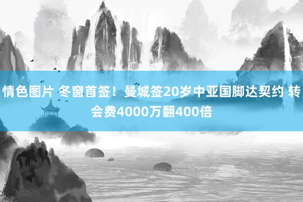 情色图片 冬窗首签！曼城签20岁中亚国脚达契约 转会费4000万翻400倍