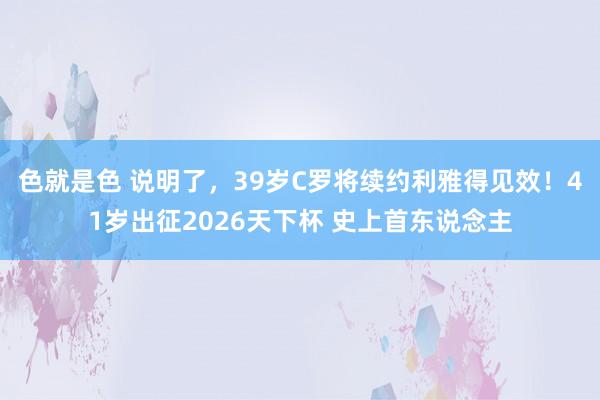 色就是色 说明了，39岁C罗将续约利雅得见效！41岁出征2026天下杯 史上首东说念主