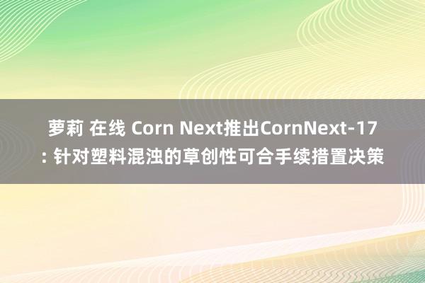 萝莉 在线 Corn Next推出CornNext-17: 针对塑料混浊的草创性可合手续措置决策