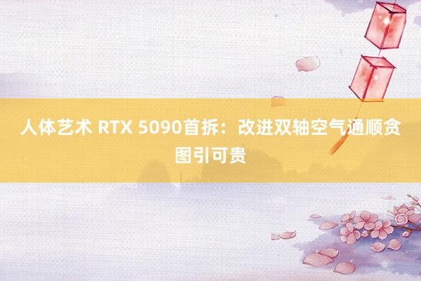 人体艺术 RTX 5090首拆：改进双轴空气通顺贪图引可贵