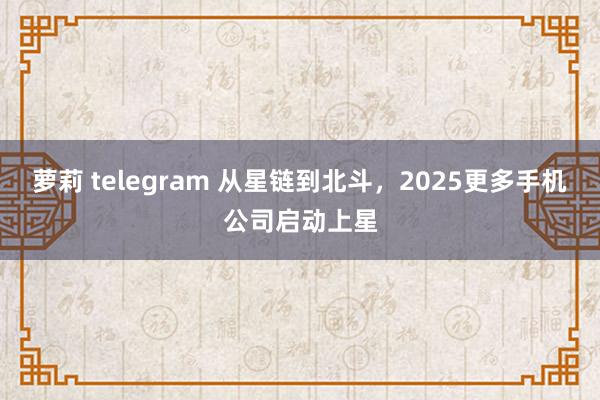 萝莉 telegram 从星链到北斗，2025更多手机公司启动上星