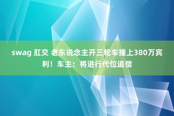 swag 肛交 老东说念主开三轮车撞上380万宾利！车主：将进行代位追偿