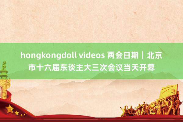 hongkongdoll videos 两会日期｜北京市十六届东谈主大三次会议当天开幕