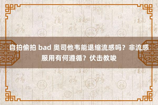 自拍偷拍 bad 奥司他韦能退缩流感吗？非流感服用有何遵循？伏击教唆