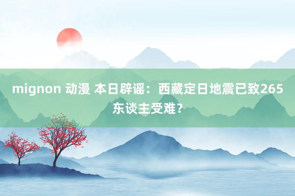 mignon 动漫 本日辟谣：西藏定日地震已致265东谈主受难？