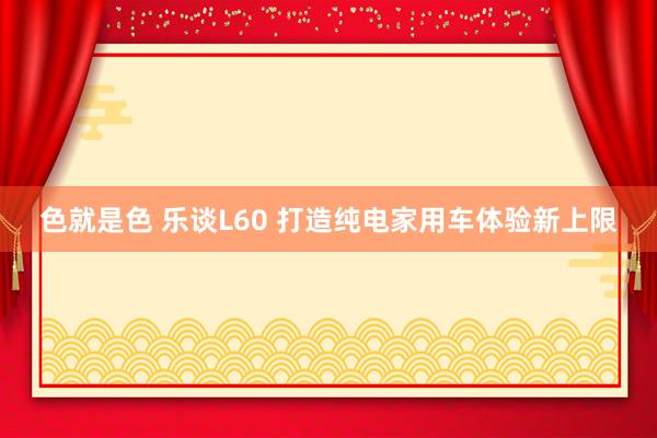 色就是色 乐谈L60 打造纯电家用车体验新上限