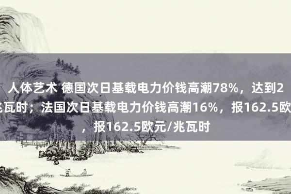 人体艺术 德国次日基载电力价钱高潮78%，达到226欧元/兆瓦时；法国次日基载电力价钱高潮16%，报162.5欧元/兆瓦时