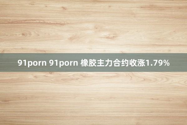 91porn 91porn 橡胶主力合约收涨1.79%