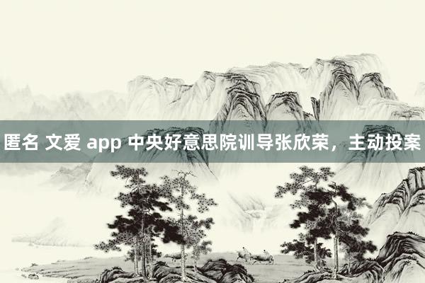 匿名 文爱 app 中央好意思院训导张欣荣，主动投案