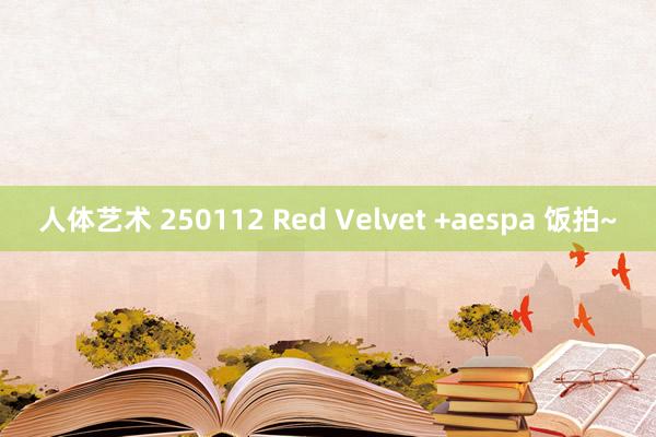 人体艺术 250112 Red Velvet +aespa 饭拍~