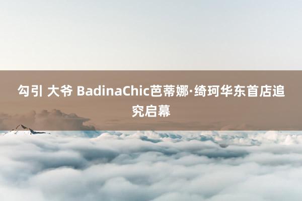 勾引 大爷 BadinaChic芭蒂娜·绮珂华东首店追究启幕