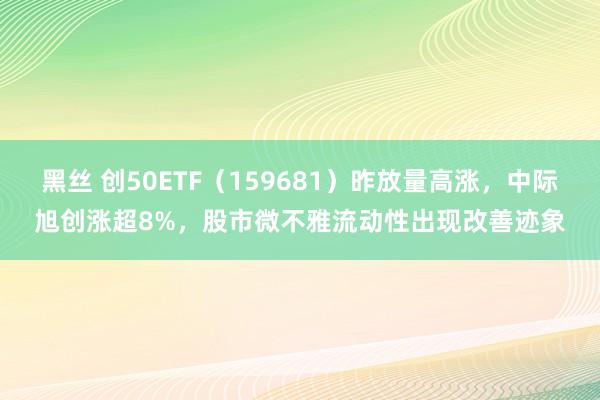 黑丝 创50ETF（159681）昨放量高涨，中际旭创涨超8%，股市微不雅流动性出现改善迹象