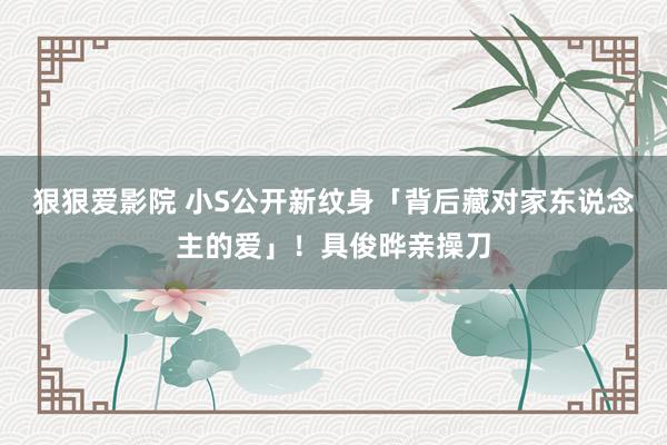 狠狠爱影院 小S公开新纹身「背后藏对家东说念主的爱」！具俊晔亲操刀