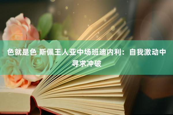 色就是色 斯佩王人亚中场班迪内利：自我激动中寻求冲破