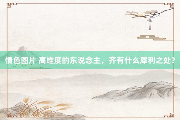 情色图片 高维度的东说念主，齐有什么犀利之处？