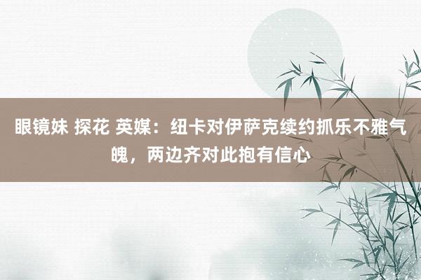 眼镜妹 探花 英媒：纽卡对伊萨克续约抓乐不雅气魄，两边齐对此抱有信心