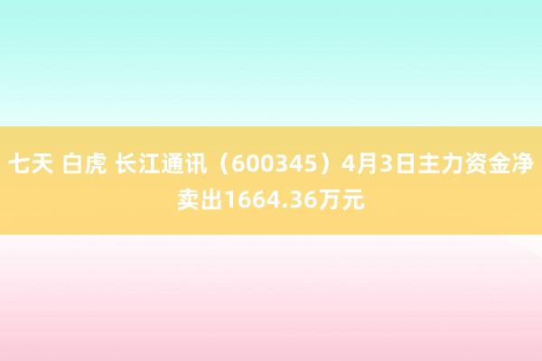 七天 白虎 长江通讯（600345）4月3日主力资金净卖出1664.36万元