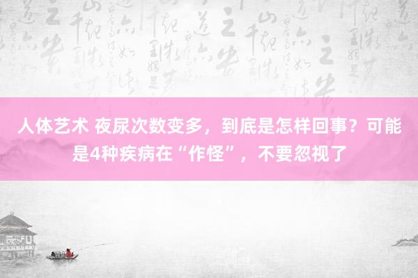 人体艺术 夜尿次数变多，到底是怎样回事？可能是4种疾病在“作怪”，不要忽视了