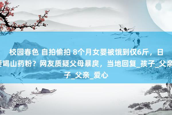 校园春色 自拍偷拍 8个月女婴被饿到仅6斤，日常主要喝山药粉？网友质疑父母暴戾，当地回复_孩子_父亲_爱心