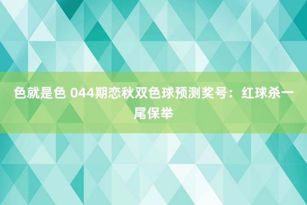 色就是色 044期恋秋双色球预测奖号：红球杀一尾保举