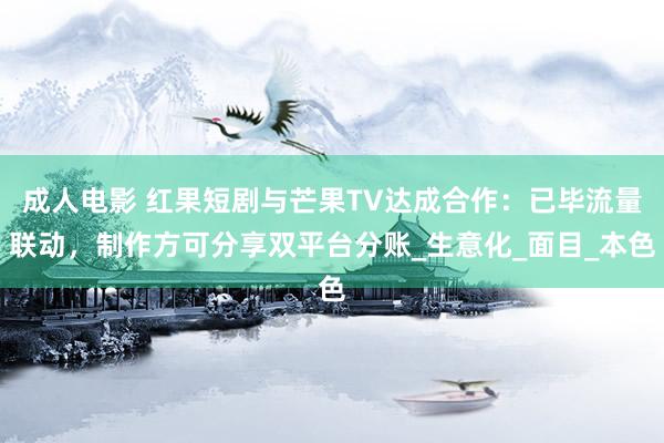成人电影 红果短剧与芒果TV达成合作：已毕流量联动，制作方可分享双平台分账_生意化_面目_本色